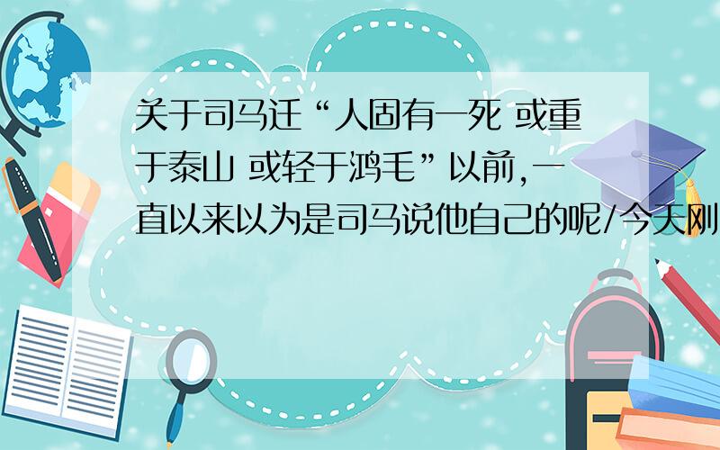 关于司马迁“人固有一死 或重于泰山 或轻于鸿毛”以前,一直以来以为是司马说他自己的呢/今天刚刚看完央视大剧《东方朔》最后一集里,大司马的这一句是写给东方朔的.不知道哪一个合乎