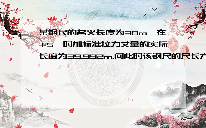 某钢尺的名义长度为30m,在+5℃时加标准拉力丈量的实际长度为39.992m.问此时该钢尺的尺长方程式如何表达?在标准温度温度20℃时其尺长方程式又如何表达?（设其膨胀系数为a=0.0000125）题目错