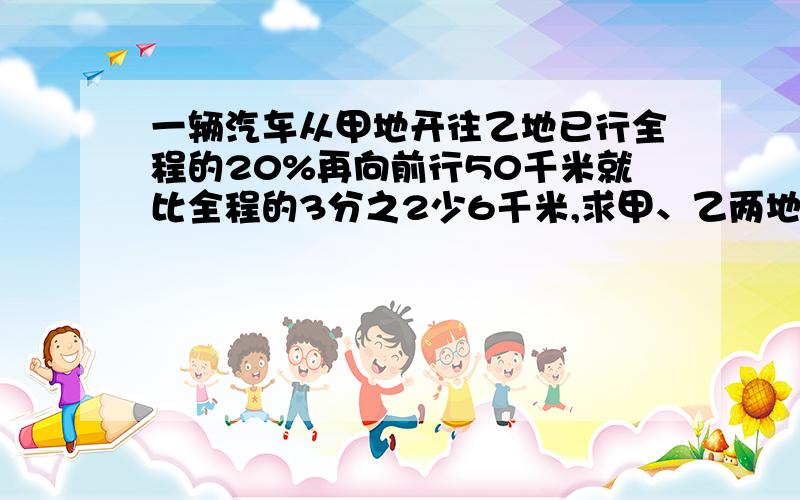 一辆汽车从甲地开往乙地已行全程的20%再向前行50千米就比全程的3分之2少6千米,求甲、乙两地相距多少千米我要算数法