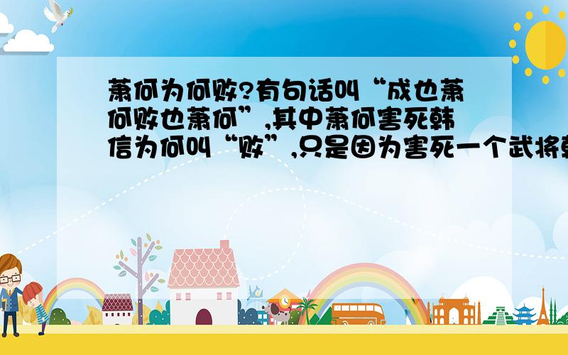 萧何为何败?有句话叫“成也萧何败也萧何”,其中萧何害死韩信为何叫“败”,只是因为害死一个武将韩信吗,就算韩信不死在萧何之手,刘邦也照样会为了巩固基业而找理由杀死萧何的吧.这怎