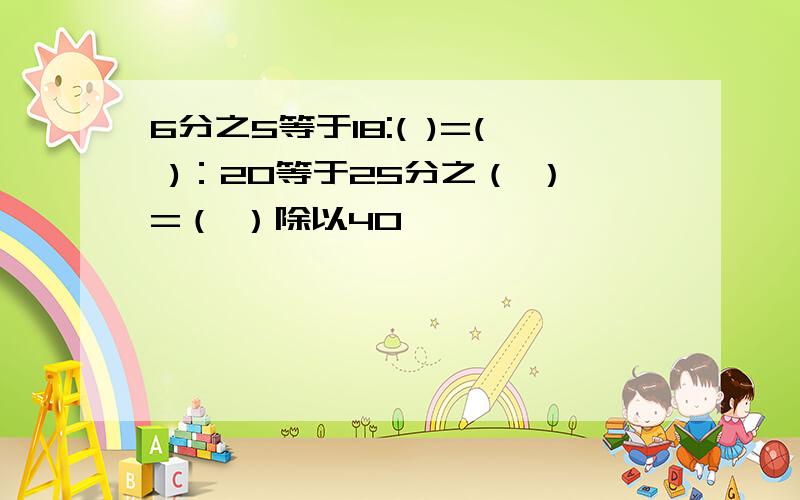 6分之5等于18:( )=( )：20等于25分之（ ）=（ ）除以40