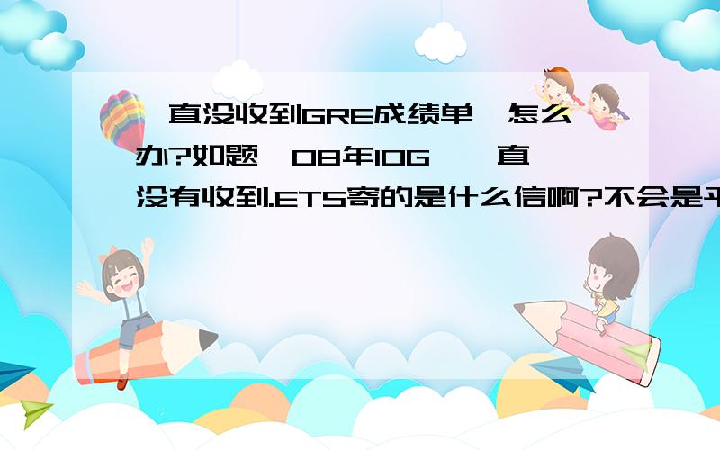 一直没收到GRE成绩单,怎么办?如题,08年10G,一直没有收到.ETS寄的是什么信啊?不会是平信吧,很容易丢的~怎么办么?能在要一份么?再要需要另交钱么?谢谢