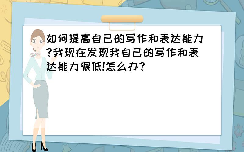 如何提高自己的写作和表达能力?我现在发现我自己的写作和表达能力很低!怎么办?