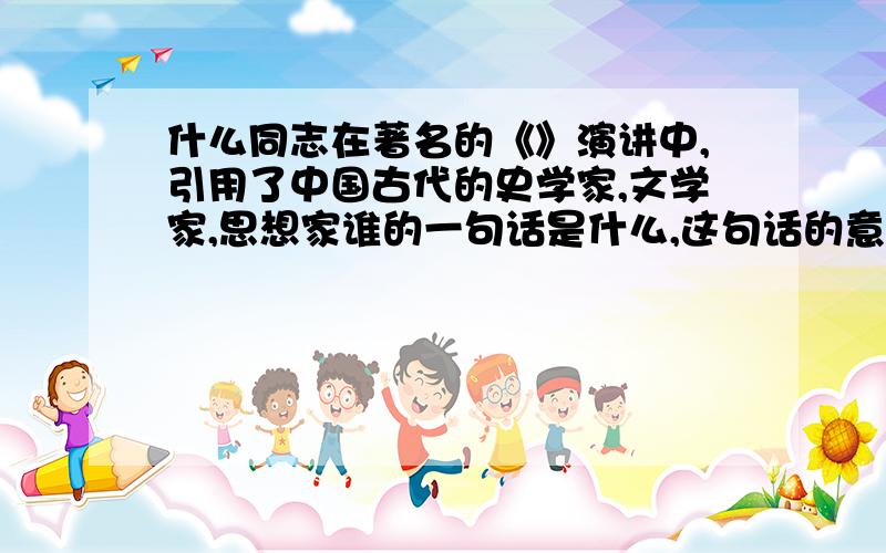 什么同志在著名的《》演讲中,引用了中国古代的史学家,文学家,思想家谁的一句话是什么,这句话的意思是是什么