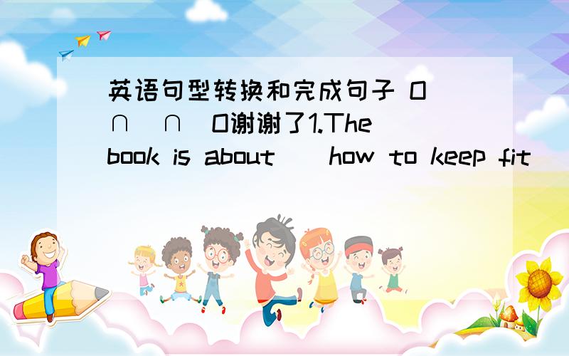 英语句型转换和完成句子 O（∩＿∩）O谢谢了1.The book is about ( how to keep fit) 对括号部分提问 1.( ) the book ( 2.Tang Guoqiang is ( an actor) 对括号部分提问 2.( ) ( ) Tang Guoqiang?3.I like the singer Jay Chou best .