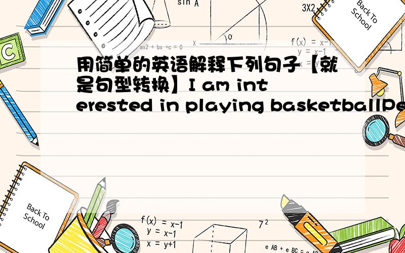 用简单的英语解释下列句子【就是句型转换】I am interested in playing basketballPeter 【is interested in】 playing tennisHow can trees help 【each other】The rubber on the end of the pencil 【is from】treesYou should【 look af