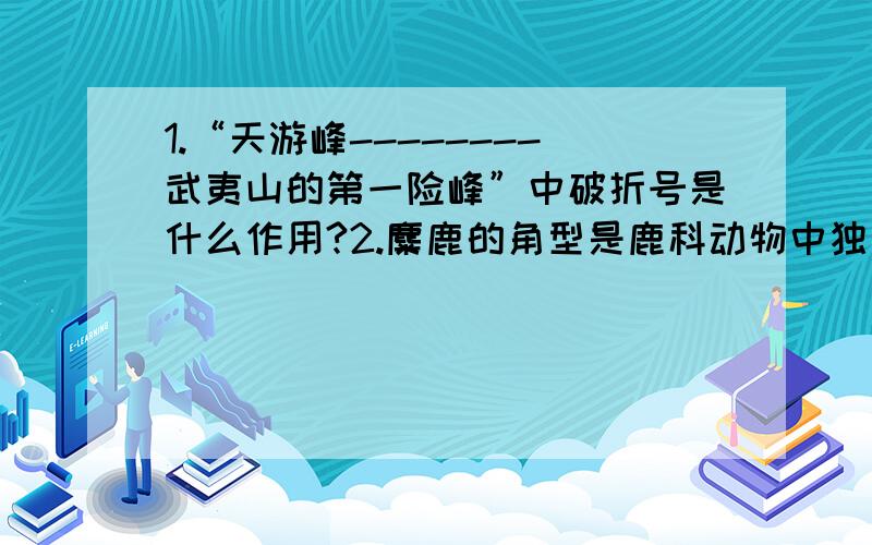 1.“天游峰--------武夷山的第一险峰”中破折号是什么作用?2.麋鹿的角型是鹿科动物中独一无二------站着的时候,麋鹿角的各角尖都指向后方,而其他鹿的角尖都指向前方.3.你在写作业-------大队