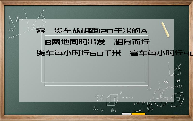 客、货车从相距120千米的A、B两地同时出发,相向而行,货车每小时行60千米,客车每小时行40千米.途中客车发生故障,修理1小时后继续前进.客车和货车相遇时各行了多少千米?