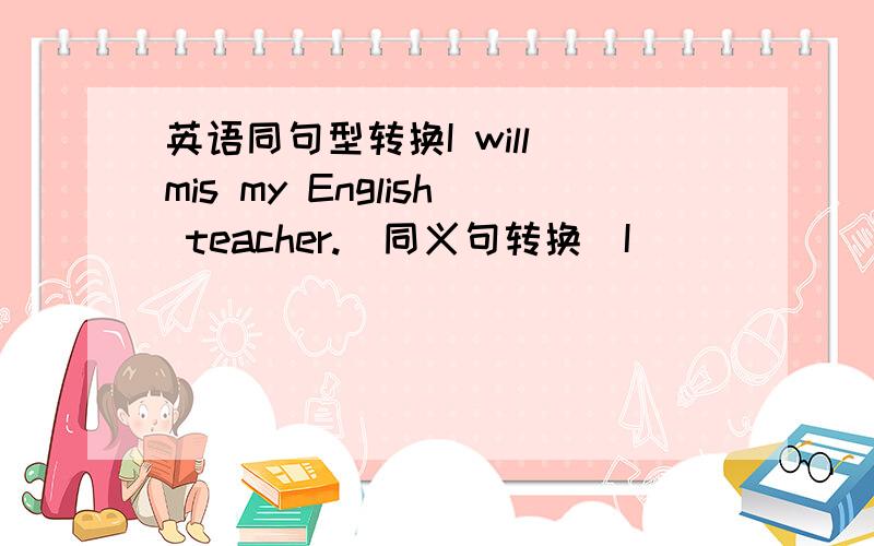 英语同句型转换I will mis my English teacher.（同义句转换）I ( ) ( ) ( ) mis my English teacher.We would like to fly a kite.（同义句转换）We ( ) ( )flying a kite.I go back to America.I'll come back to visit you.（合并为一句