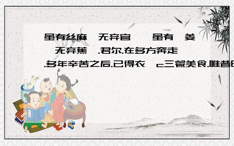 虽有丝麻,无弃官蒯,虽有姬姜,无弃蕉萃.君尔.在多方奔走.多年辛苦之后.已得衣迮c三餐美食.唯昔时一己之布衣淡食.却不可忘矣.邩蛑?帷F涮秸取XM可丢失耶.又更须留意者.君之身边得之千金小