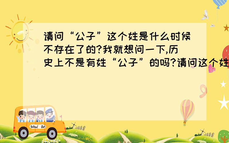 请问“公子”这个姓是什么时候不存在了的?我就想问一下,历史上不是有姓“公子”的吗?请问这个姓在什么时候不存在了的?或者是什么时候被其它的姓取代了吗?