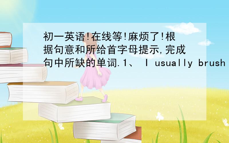 初一英语!在线等!麻烦了!根据句意和所给首字母提示,完成句中所缺的单词.1、 I usually brush my teeth b(   )I wash my face.2、Beijing is a big city in C(   )3、What's your h(   ）  Oh.I like playing basketball very much.