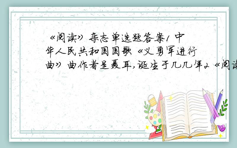 《阅读》杂志单选题答案1 中华人民共和国国歌《义勇军进行曲》曲作者是聂耳,诞生于几几年2《阅读》杂志现分几个版3《麦子地下读小说》的作者是谁4 谁是第一个“把幻想世界的人带入孩