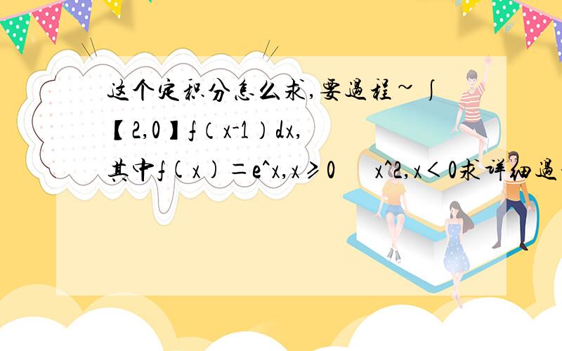 这个定积分怎么求,要过程~∫【2,0】f（x-1）dx,其中f(x)＝e^x,x≥0      x^2,x＜0求详细过程