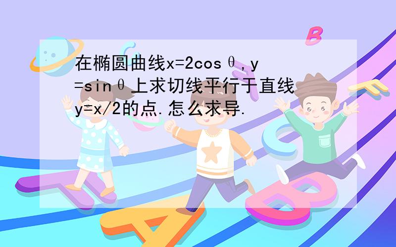 在椭圆曲线x=2cosθ,y=sinθ上求切线平行于直线y=x/2的点.怎么求导.