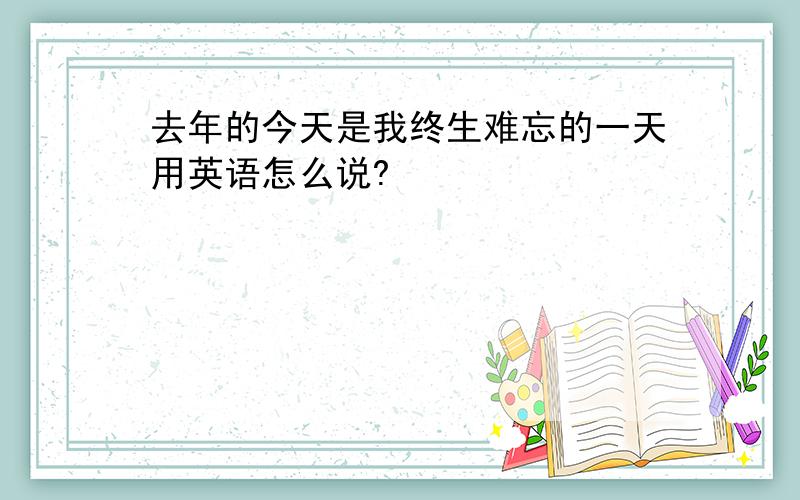 去年的今天是我终生难忘的一天用英语怎么说?