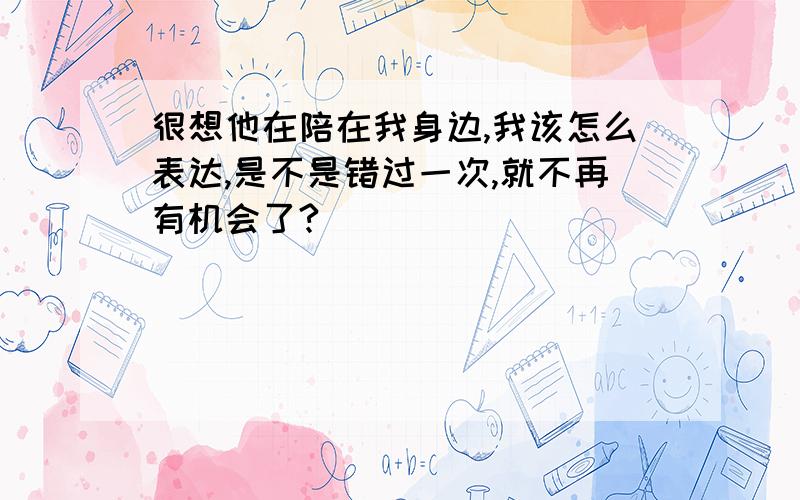 很想他在陪在我身边,我该怎么表达,是不是错过一次,就不再有机会了?