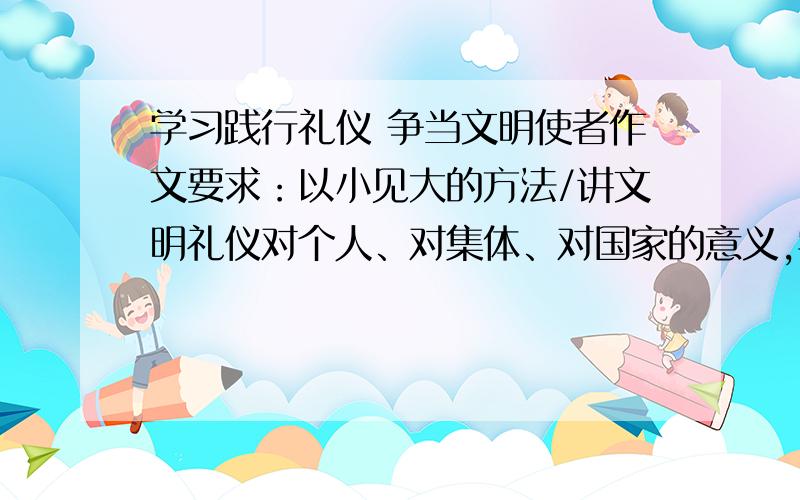 学习践行礼仪 争当文明使者作文要求：以小见大的方法/讲文明礼仪对个人、对集体、对国家的意义,学习《土地的誓言》表露自己的决心.大概内容可以这样：赞美历史上的讲礼人物事例→决