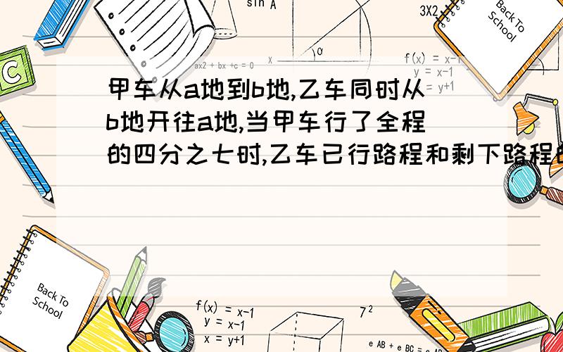 甲车从a地到b地,乙车同时从b地开往a地,当甲车行了全程的四分之七时,乙车已行路程和剩下路程的比是二比三,这时两车相距120千米.a b两地间的距离是多少要解题思路