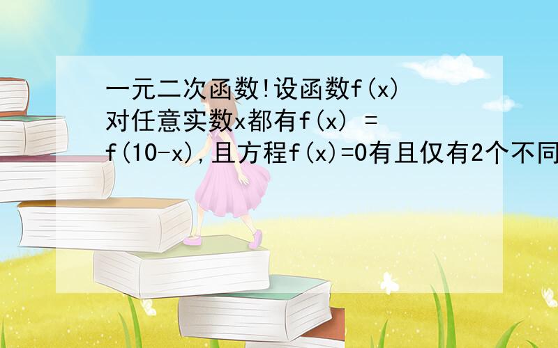 一元二次函数!设函数f(x)对任意实数x都有f(x) =f(10-x),且方程f(x)=0有且仅有2个不同的实数根,则这两个根的和为多少?我题目中的且方程f(x)=0是什么意思呢?我知道先求出它的 对称轴 然后利用到