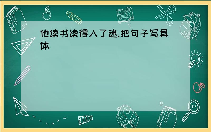 他读书读得入了迷.把句子写具体