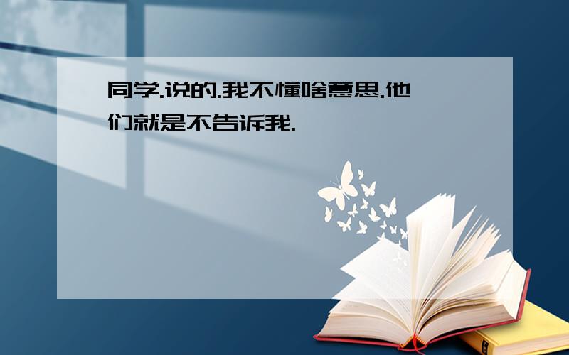 同学.说的.我不懂啥意思.他们就是不告诉我.