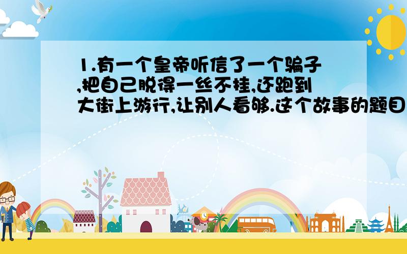 1.有一个皇帝听信了一个骗子,把自己脱得一丝不挂,还跑到大街上游行,让别人看够.这个故事的题目是?