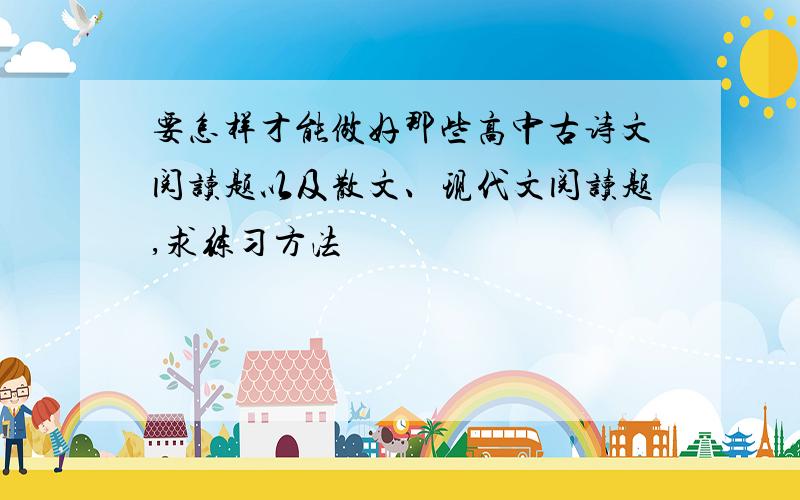 要怎样才能做好那些高中古诗文阅读题以及散文、现代文阅读题,求练习方法