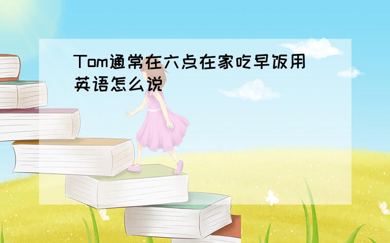 Tom通常在六点在家吃早饭用英语怎么说