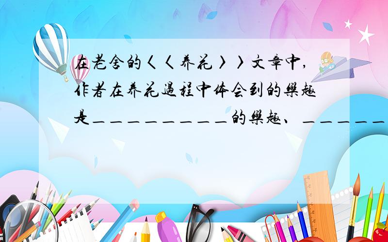 在老舍的〈〈养花〉〉文章中,作者在养花过程中体会到的乐趣是＿＿＿＿＿＿＿＿的乐趣、＿＿＿＿＿＿＿＿＿的乐趣.