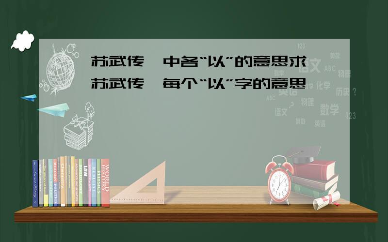 《苏武传》中各“以”的意思求《苏武传》每个“以”字的意思