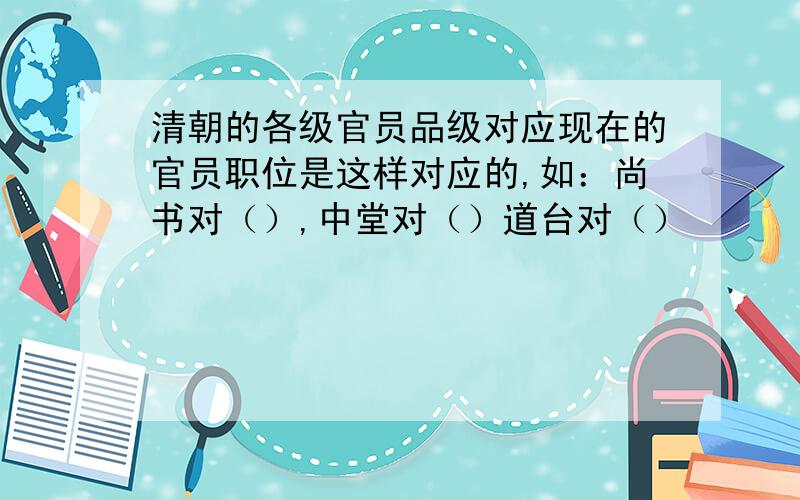 清朝的各级官员品级对应现在的官员职位是这样对应的,如：尚书对（）,中堂对（）道台对（）