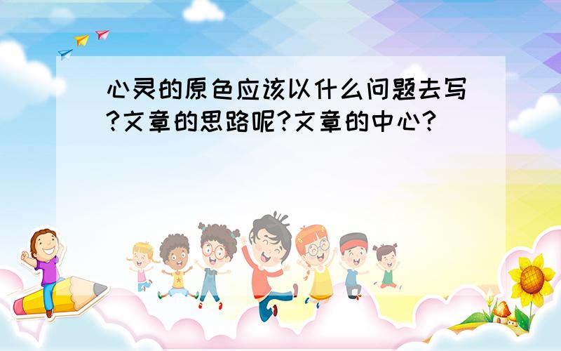 心灵的原色应该以什么问题去写?文章的思路呢?文章的中心?