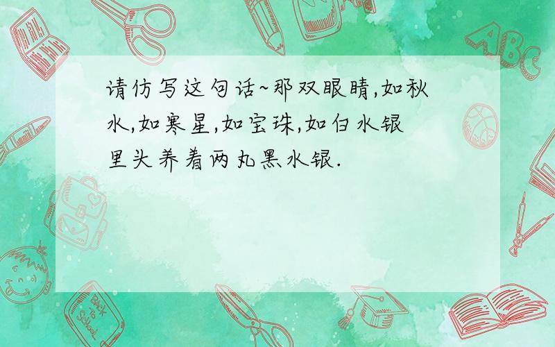 请仿写这句话~那双眼睛,如秋水,如寒星,如宝珠,如白水银里头养着两丸黑水银.