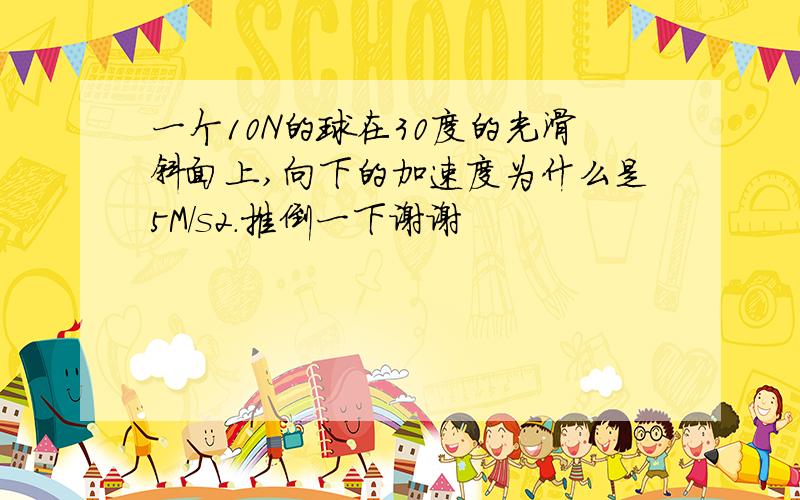 一个10N的球在30度的光滑斜面上,向下的加速度为什么是5M/s2.推倒一下谢谢