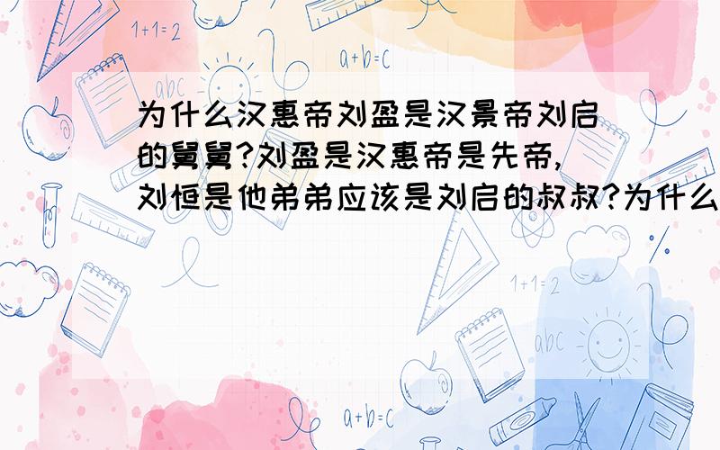 为什么汉惠帝刘盈是汉景帝刘启的舅舅?刘盈是汉惠帝是先帝,刘恒是他弟弟应该是刘启的叔叔?为什么百科上说汉惠帝刘盈是汉景帝刘启的舅舅?