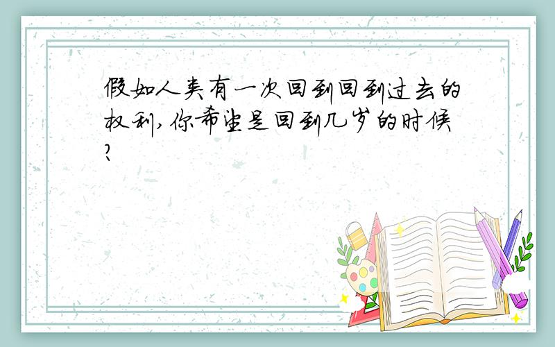 假如人类有一次回到回到过去的权利,你希望是回到几岁的时候?