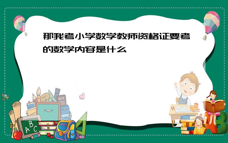 那我考小学数学教师资格证要考的数学内容是什么