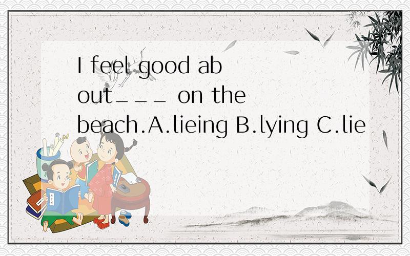 I feel good about___ on the beach.A.lieing B.lying C.lie
