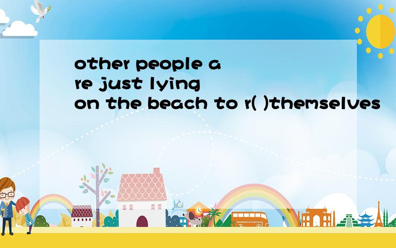 other people are just lying on the beach to r( )themselves