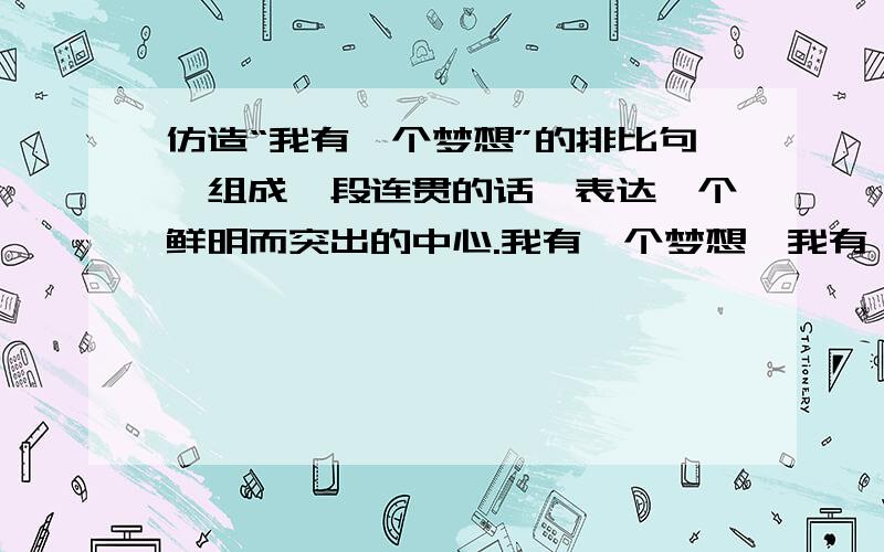 仿造“我有一个梦想”的排比句,组成一段连贯的话,表达一个鲜明而突出的中心.我有一个梦想,我有一个梦想,我有一个梦想,我有一个梦想,我有一个梦想,本人要中文的