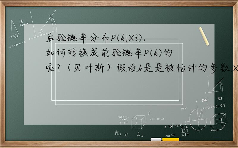 后验概率分布P(k|Xi),如何转换成前验概率P(k)的呢?（贝叶斯）假设k是是被估计的参数,Xi是X1,X2,X3.Xn的一个.计算出来的后验概率需要转化成前验概率,再进入贝叶斯公式进行再进行计算,这样反复