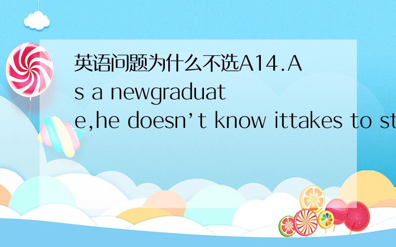 英语问题为什么不选A14.As a newgraduate,he doesn’t know ittakes to start a business here.A.how B.what C.When D.which