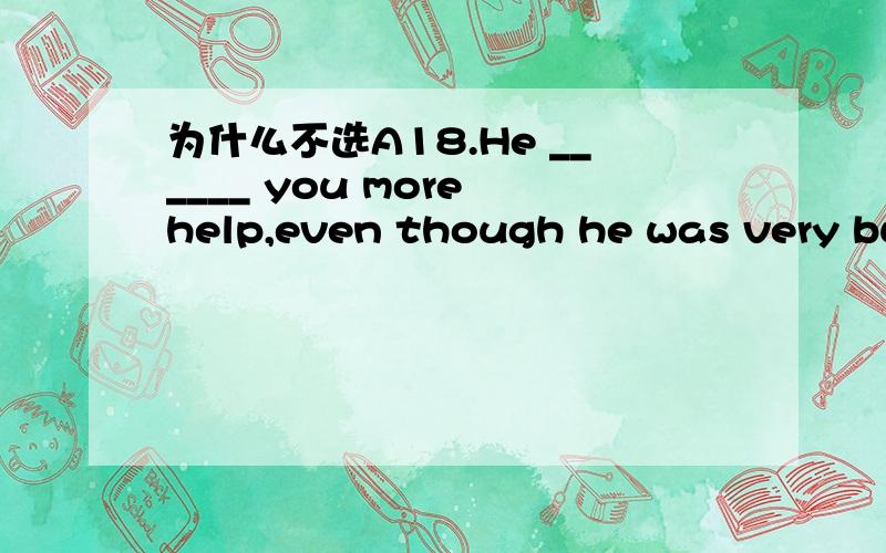 为什么不选A18.He ______ you more help,even though he was very busy.A.may give B.may have given C.might give D.might have given