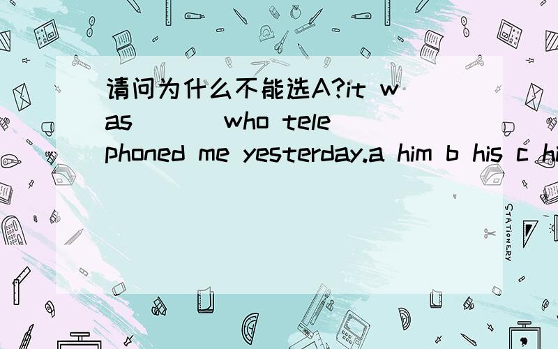 请问为什么不能选A?it was___ who telephoned me yesterday.a him b his c himself d he