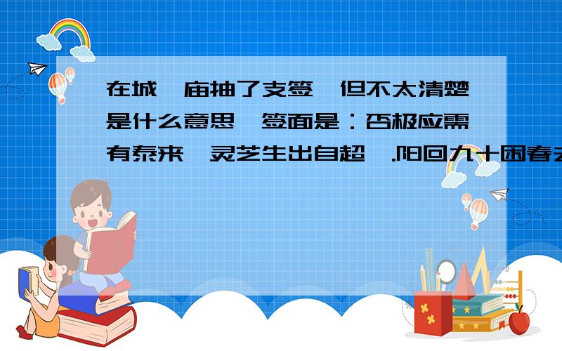 在城隍庙抽了支签,但不太清楚是什么意思…签面是：否极应需有泰来,灵芝生出自超垓.阳回九十困春去,时至百花随分开.－－－哪位大侠给解释下呗…