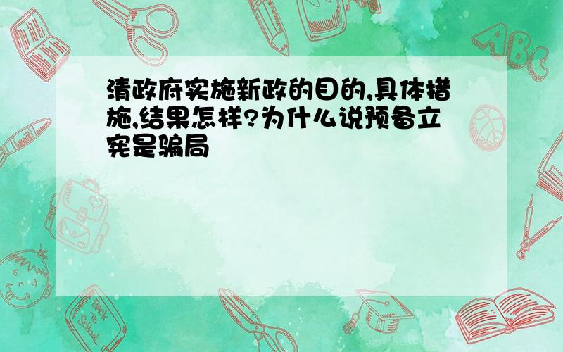 清政府实施新政的目的,具体措施,结果怎样?为什么说预备立宪是骗局