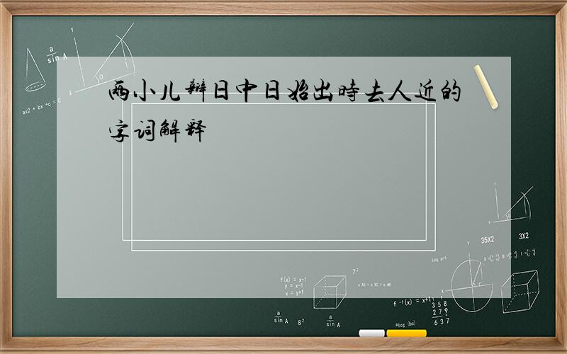 两小儿辩日中日始出时去人近的字词解释