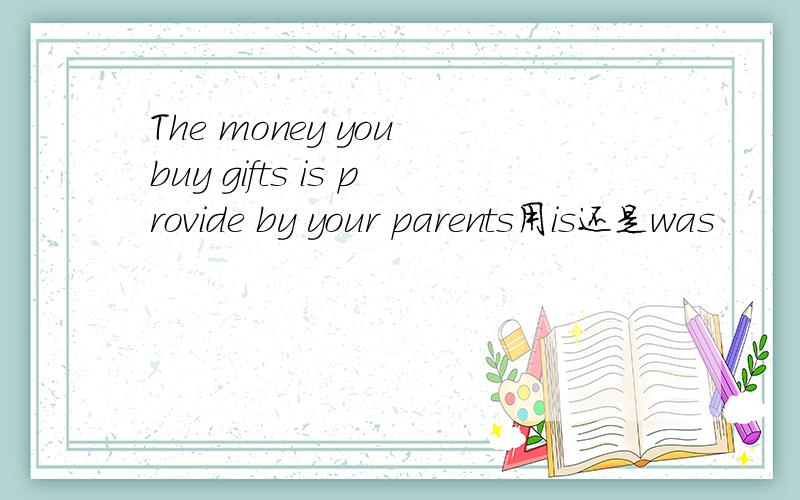 The money you buy gifts is provide by your parents用is还是was