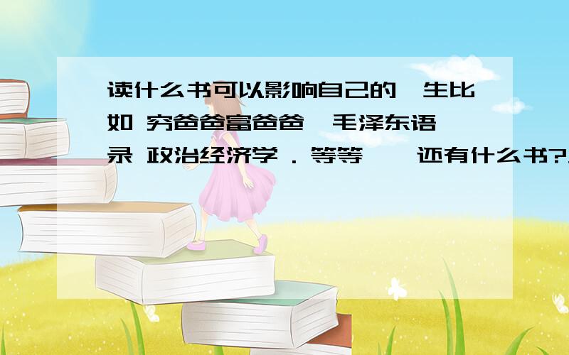 读什么书可以影响自己的一生比如 穷爸爸富爸爸  毛泽东语录 政治经济学 . 等等    还有什么书?大家推销一下那些书是可以从你的心灵去改变的